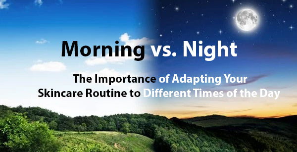 Morning vs. Night: The Importance of Adapting Your Skincare Routine to Different Times of the Day